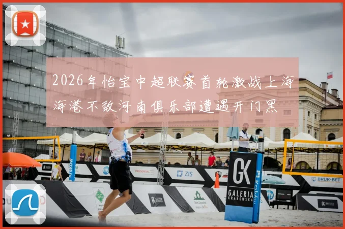 2026年怡宝中超联赛首轮激战上海海港不敌河南俱乐部遭遇开门黑
