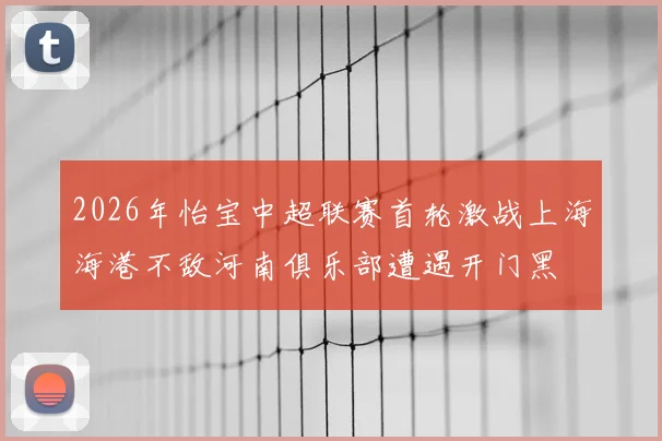 2026年怡宝中超联赛首轮激战上海海港不敌河南俱乐部遭遇开门黑