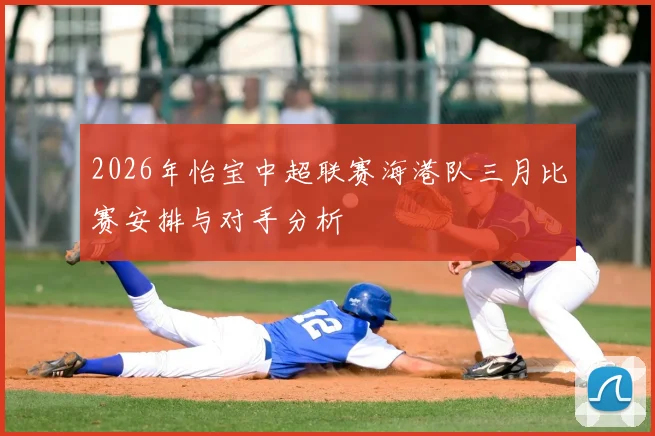 2026年怡宝中超联赛海港队三月比赛安排与对手分析