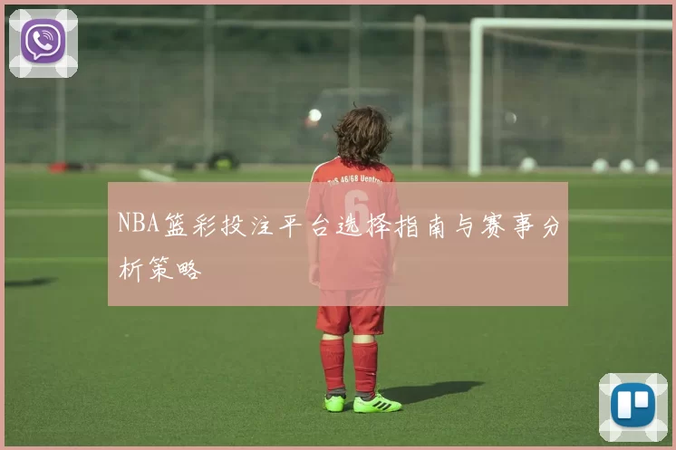 NBA篮彩投注平台选择指南与赛事分析策略