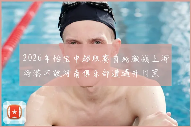 2026年怡宝中超联赛首轮激战上海海港不敌河南俱乐部遭遇开门黑