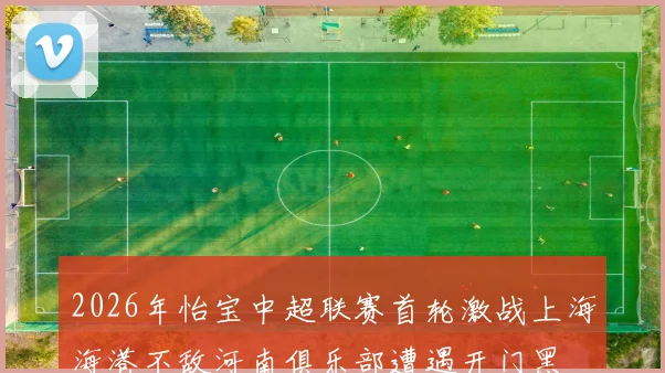 2026年怡宝中超联赛首轮激战上海海港不敌河南俱乐部遭遇开门黑