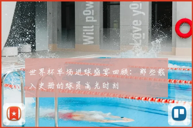 世界杯单场进球盛宴回顾：那些载入史册的球员高光时刻