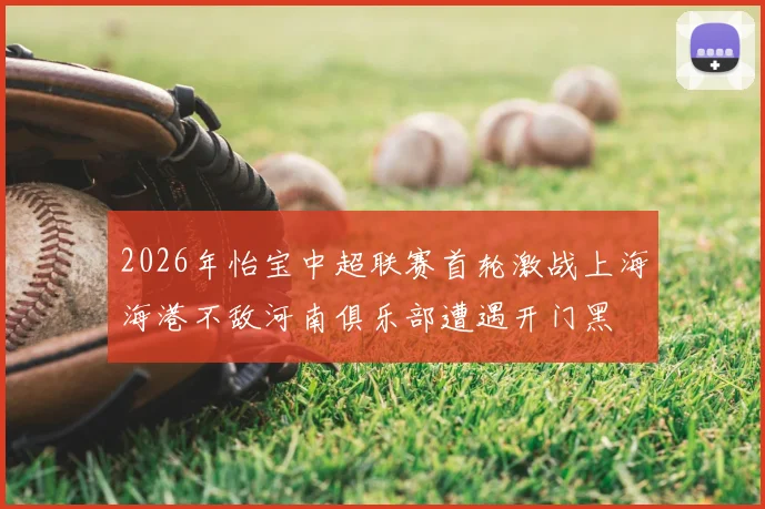 2026年怡宝中超联赛首轮激战上海海港不敌河南俱乐部遭遇开门黑