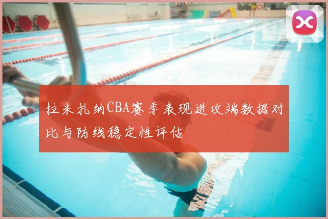 拉米扎纳CBA赛季表现进攻端数据对比与防线稳定性评估