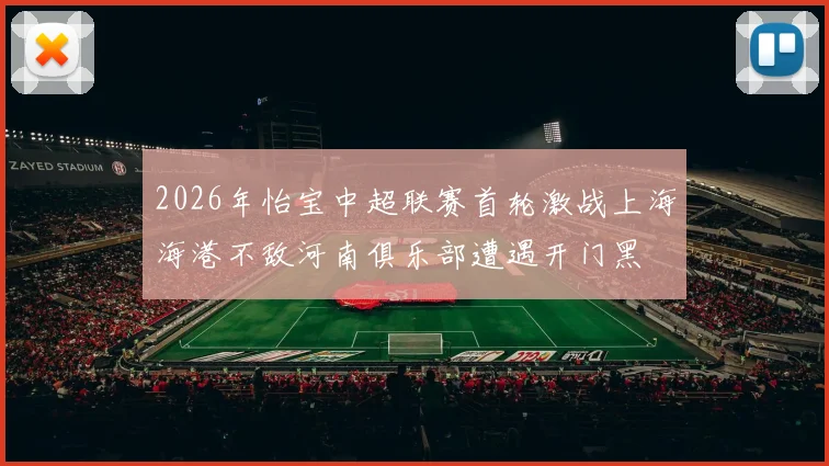 2026年怡宝中超联赛首轮激战上海海港不敌河南俱乐部遭遇开门黑