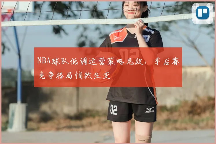 NBA球队低调运营策略见效,季后赛竞争格局悄然生变