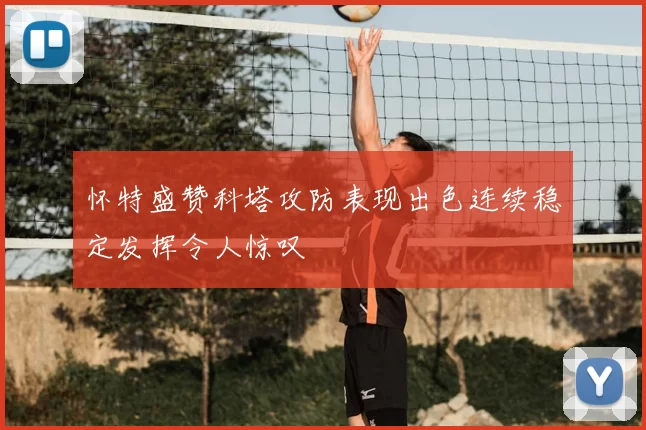 怀特盛赞科塔攻防表现出色连续稳定发挥令人惊叹