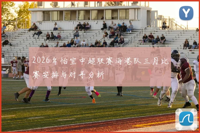 2026年怡宝中超联赛海港队三月比赛安排与对手分析