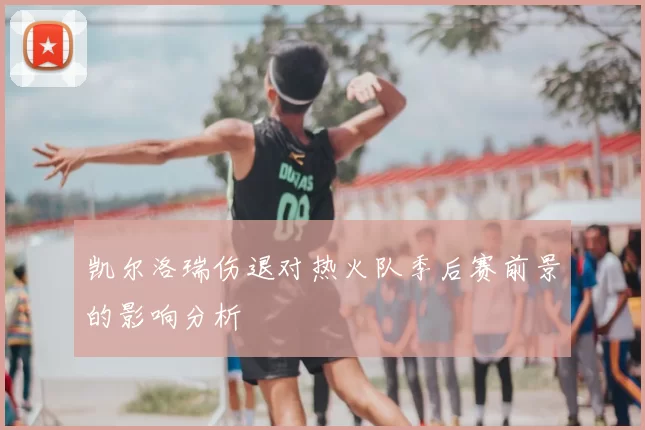 凯尔洛瑞伤退对热火队季后赛前景的影响分析