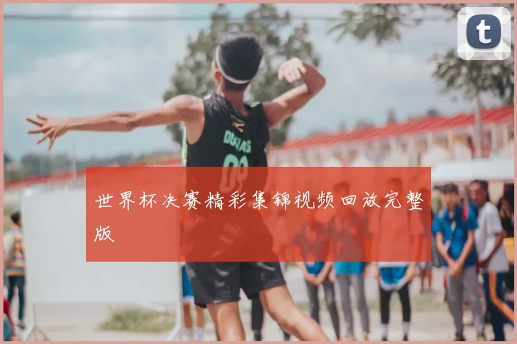 世界杯决赛精彩集锦视频回放完整版