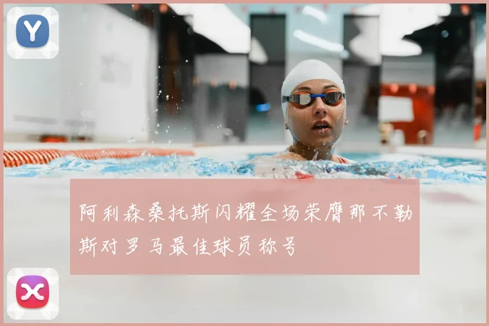 阿利森桑托斯闪耀全场荣膺那不勒斯对罗马最佳球员称号