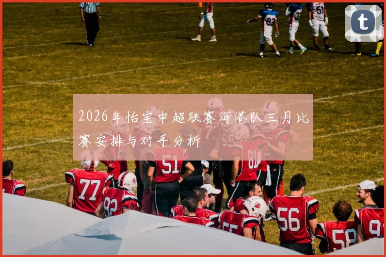 2026年怡宝中超联赛海港队三月比赛安排与对手分析