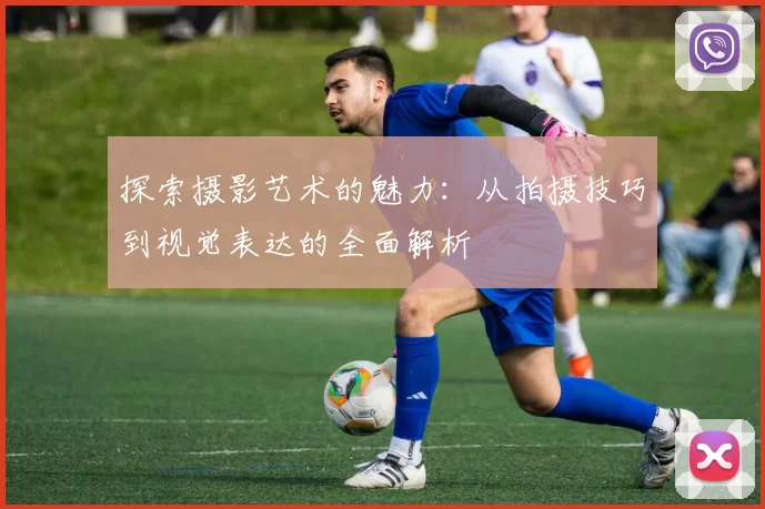 探索摄影艺术的魅力：从拍摄技巧到视觉表达的全面解析