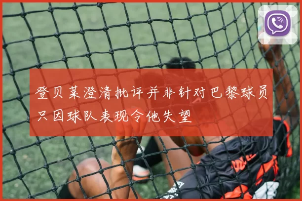 登贝莱澄清批评并非针对巴黎球员只因球队表现令他失望