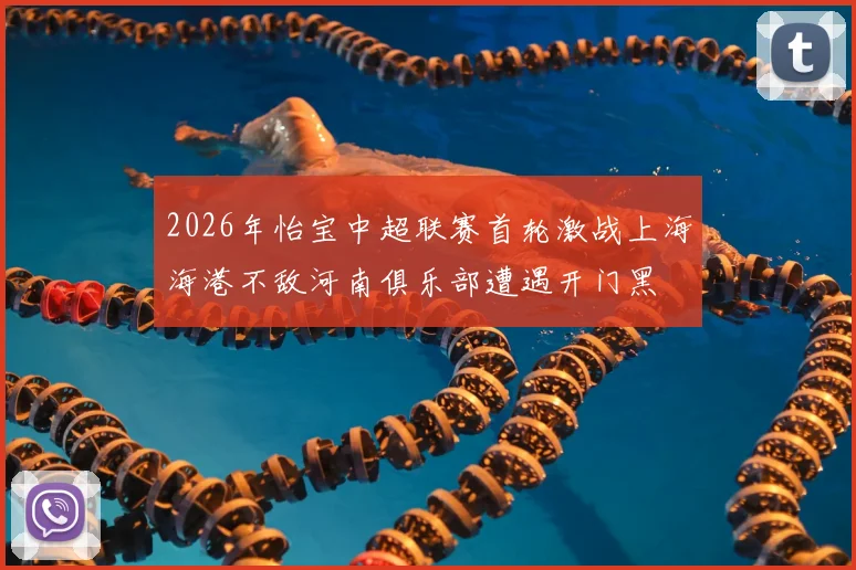 2026年怡宝中超联赛首轮激战上海海港不敌河南俱乐部遭遇开门黑