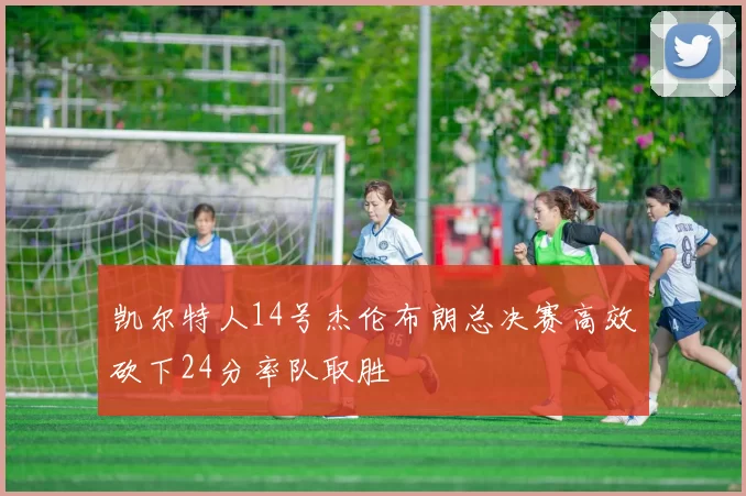 凯尔特人14号杰伦布朗总决赛高效砍下24分率队取胜