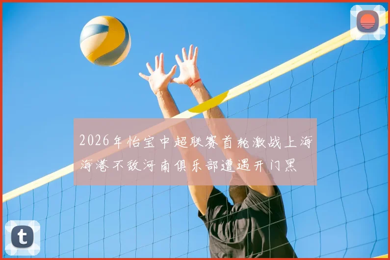 2026年怡宝中超联赛首轮激战上海海港不敌河南俱乐部遭遇开门黑