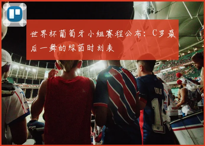 世界杯葡萄牙小组赛程公布:C罗最后一舞的绿茵时刻表
