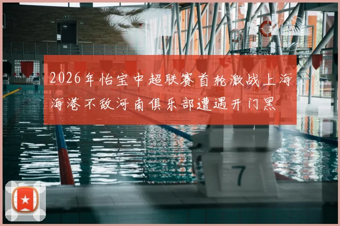 2026年怡宝中超联赛首轮激战上海海港不敌河南俱乐部遭遇开门黑
