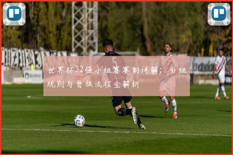 世界杯32强小组赛赛制详解：分组规则与晋级流程全解析