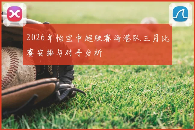 2026年怡宝中超联赛海港队三月比赛安排与对手分析