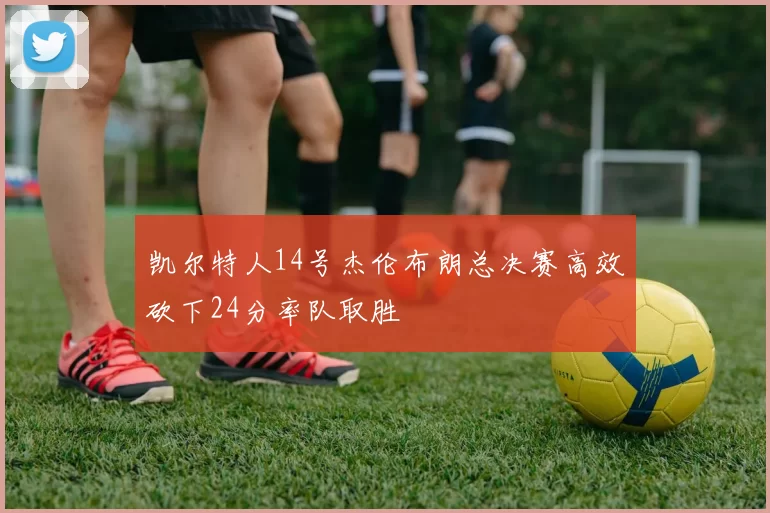 凯尔特人14号杰伦布朗总决赛高效砍下24分率队取胜