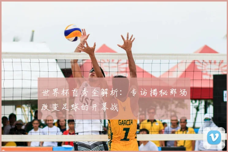 世界杯首秀全解析:专访揭秘那场改变足球的开幕战