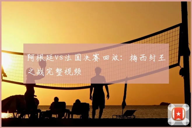 阿根廷vs法国决赛回放：梅西封王之战完整视频