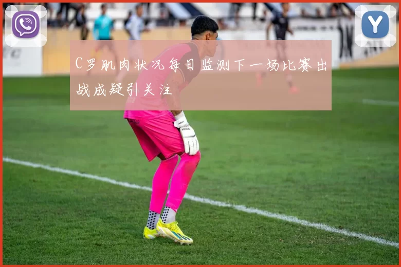 C罗肌肉状况每日监测下一场比赛出战成疑引关注