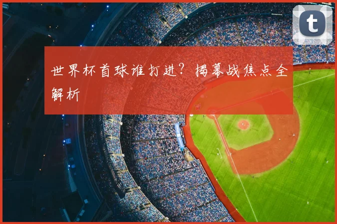 世界杯首球谁打进?揭幕战焦点全解析