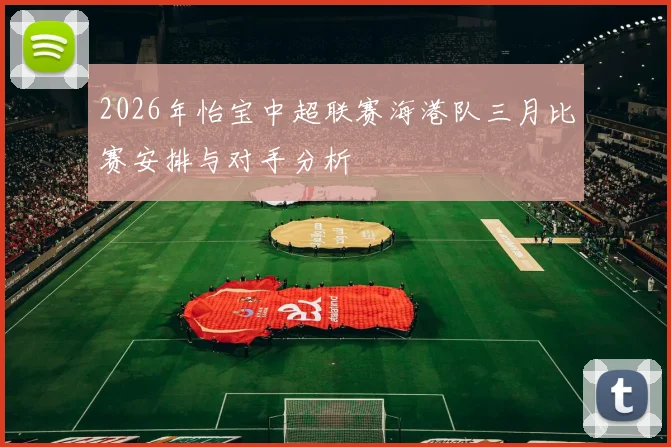 2026年怡宝中超联赛海港队三月比赛安排与对手分析