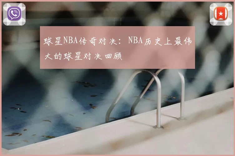 球星NBA传奇对决：NBA历史上最伟大的球星对决回顾