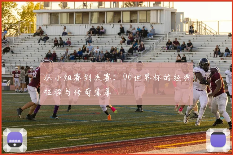 从小组赛到决赛:06世界杯的经典征程与传奇落幕