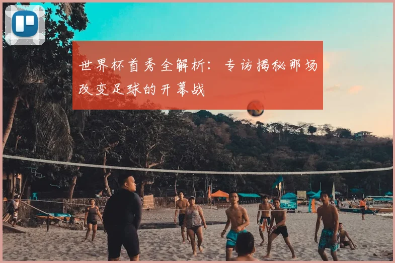 世界杯首秀全解析:专访揭秘那场改变足球的开幕战