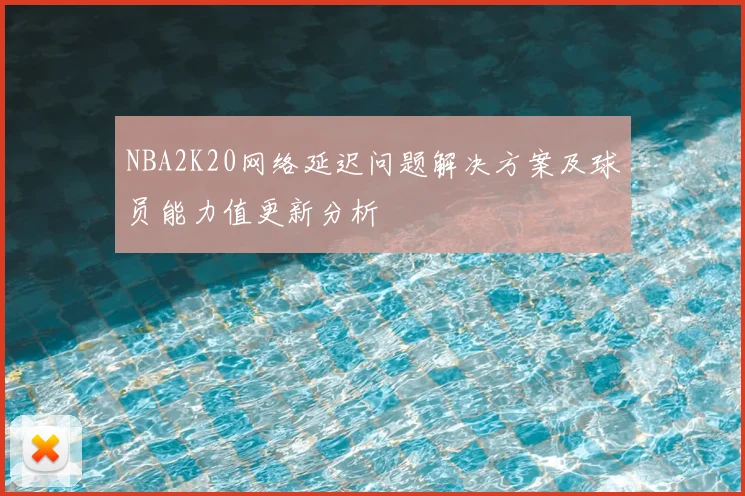 NBA2K20网络延迟问题解决方案及球员能力值更新分析