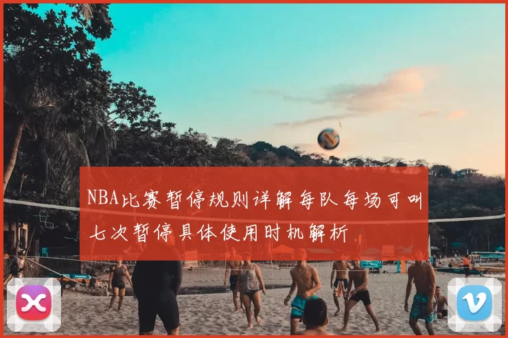 NBA比赛暂停规则详解每队每场可叫七次暂停具体使用时机解析