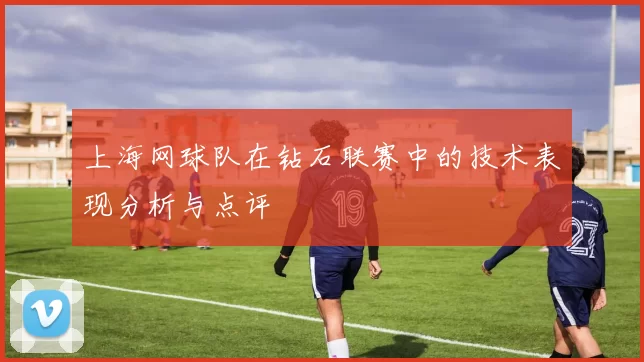 上海网球队在钻石联赛中的技术表现分析与点评