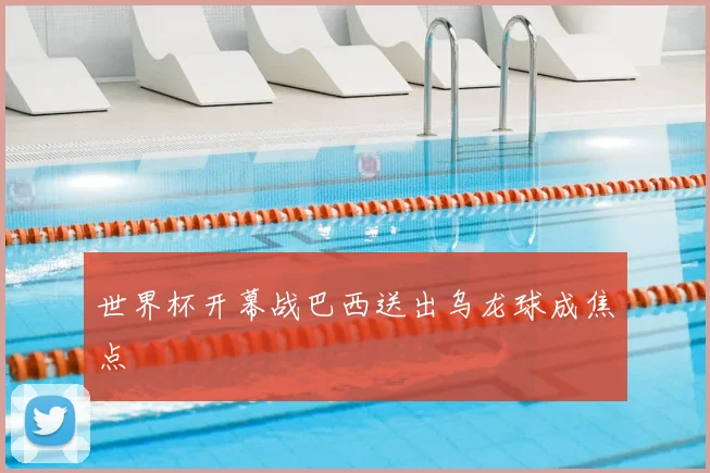 世界杯开幕战巴西送出乌龙球成焦点