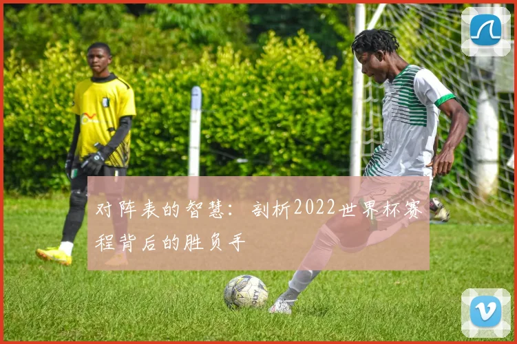 对阵表的智慧:剖析2022世界杯赛程背后的胜负手