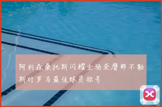 阿利森桑托斯闪耀全场荣膺那不勒斯对罗马最佳球员称号