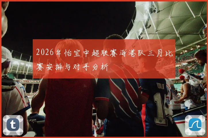 2026年怡宝中超联赛海港队三月比赛安排与对手分析