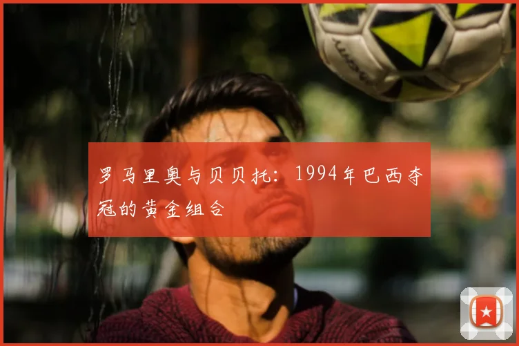 罗马里奥与贝贝托：1994年巴西夺冠的黄金组合