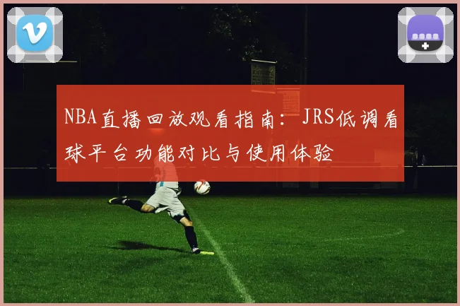 NBA直播回放观看指南：JRS低调看球平台功能对比与使用体验