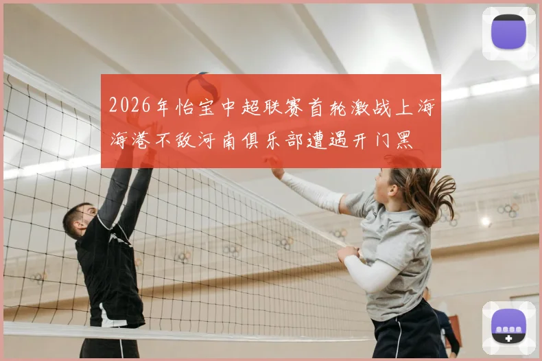 2026年怡宝中超联赛首轮激战上海海港不敌河南俱乐部遭遇开门黑