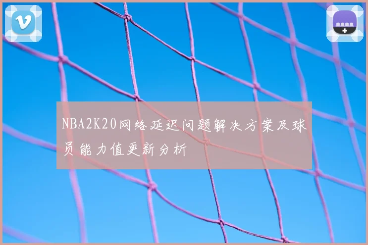 NBA2K20网络延迟问题解决方案及球员能力值更新分析