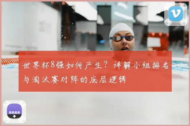 世界杯8强如何产生？详解小组排名与淘汰赛对阵的底层逻辑