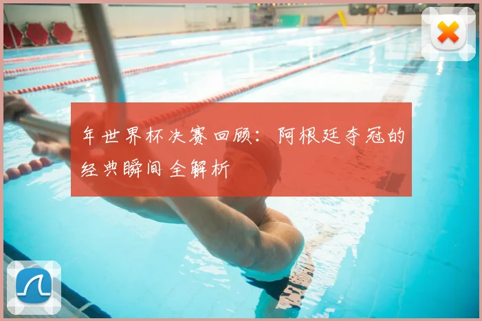 年世界杯决赛回顾：阿根廷夺冠的经典瞬间全解析
