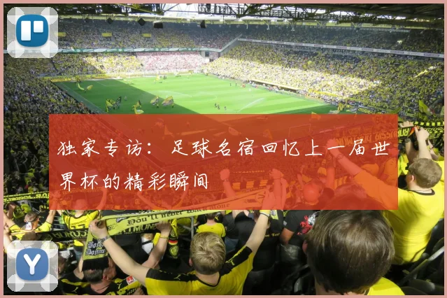 独家专访:足球名宿回忆上一届世界杯的精彩瞬间