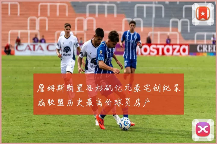 詹姆斯购置洛杉矶亿元豪宅创纪录成联盟历史最高价球员房产